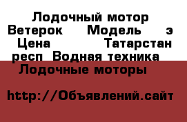 Лодочный мотор Ветерок 8 › Модель ­ 8 э › Цена ­ 9 000 - Татарстан респ. Водная техника » Лодочные моторы   